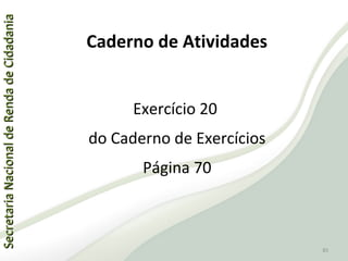 SecretariaNacionaldeRendadeCidadaniaSecretariaNacionaldeRendadeCidadania
85
SecretariaNacionaldeRendadeCidadaniaSecretariaNacionaldeRendadeCidadania
85
Exercício 20
do Caderno de Exercícios
Página 70
Caderno de Atividades
 