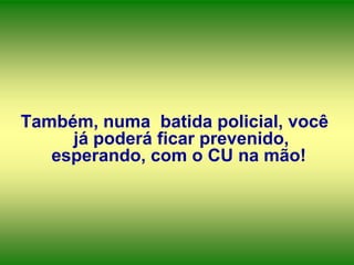 Também, numa batida policial, você
já poderá ficar prevenido,
esperando, com o CU na mão!

 