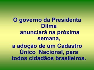 O governo da Presidenta
Dilma
anunciará na próxima
semana,
a adoção de um Cadastro
Único Nacional, para
todos cidadãos brasileiros.

 