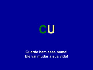 CU
Guarde bem esse nome!
Ele vai mudar a sua vida!

 