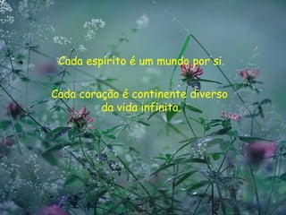 Cada espírito é um mundo por si.

Cada coração é continente diverso
         da vida infinita.
 