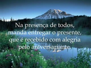 Na presença de todos,  manda entregar o presente,  que é recebido com alegria  pelo aniversariante.  