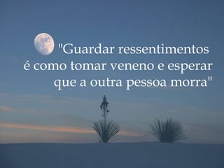 "Guardar ressentimentos  é como tomar veneno e esperar que a outra pessoa morra" 