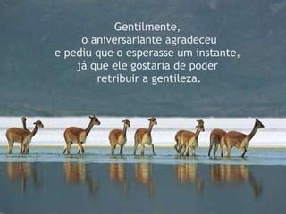 Gentilmente,   o aniversariante agradeceu  e pediu que o esperasse um instante,  já que ele gostaria de poder  retribuir a gentileza. 