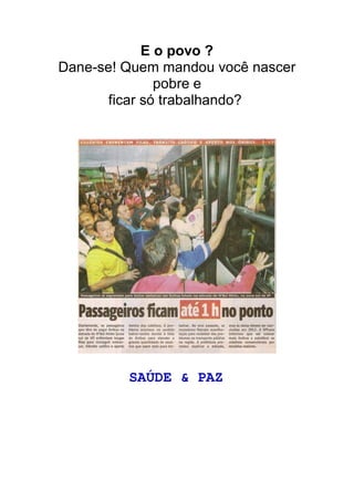 E o povo ?
Dane-se! Quem mandou você nascer
               pobre e
       ficar só trabalhando?




         SAÚDE & PAZ
 