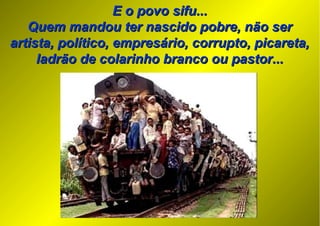 E o povo sifu...E o povo sifu...
Quem mandou ter nascido pobre, não serQuem mandou ter nascido pobre, não ser
artista, político, empresário, corrupto, picareta,artista, político, empresário, corrupto, picareta,
ladrão de colarinho branco ou pastor...ladrão de colarinho branco ou pastor...
 