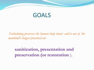 GOALS
Embalming preserves the human body intact and is one of the
mankind's longest practised art
sanitization, presentation and
preservation (or restoration ).
 