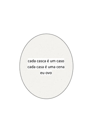 cada casca é um caso
cada casa é uma cena
       eu ovo
 