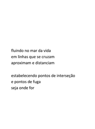 fluindo no mar da vida
em linhas que se cruzam
aproximam e distanciam

estabelecendo pontos de interseção
e pontos de fuga
seja onde for
 