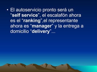 El autoservicio pronto será un “ self service ”, el escalafón ahora es el “ ranking ”,el representante ahora es “ manager ” y la entrega a domicilio “ delivery ”... 