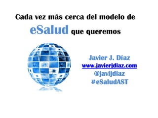 Cada vez más cerca del modelo de
eSalud que queremos
Javier J. Díaz
www.javierjdiaz.com
@javijdiaz
#eSaludAST
 