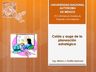 Caída y auge de la
planeación
estratégica
Ing. Miriam J. Padilla Espinosa
UNIVERSIDAD NACIONAL
AUTÓNOMA
DE MÉXICO
FCA-División de Estudios de
Posgrado e Investigación
 