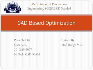 Presented By Guided By
GoreA. S. Prof. Rodge M.K.
2010MME007
M.Tech. CAD/CAM
CAD Based Optimization
Department of Production
Engineering, SGGSIE&T, Nanded
 