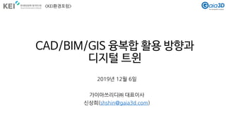 CAD/BIM/GIS 융복합 활용 방향과
디지털 트윈
2019년 12월 6일
가이아쓰리디㈜ 대표이사
신상희(shshin@gaia3d.com)
<KEI환경포럼>
 