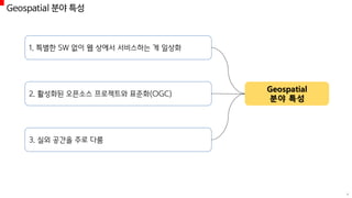 Geospatial
분야 특성
1. 특별한 SW 없이 웹 상에서 서비스하는 게 일상화
2. 활성화된 오픈소스 프로젝트와 표준화(OGC)
3. 실외 공간을 주로 다룸
4
Geospatial 분야 특성
 