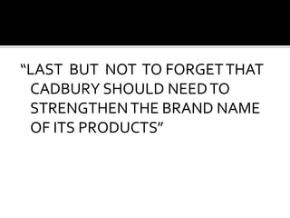 “LAST  BUT  NOT  TO FORGET THAT CADBURY SHOULD NEED TO STRENGTHEN THE BRAND NAME  OF ITS PRODUCTS”