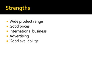 Strengths Wide product rangeGood pricesInternational businessAdvertisingGood availability