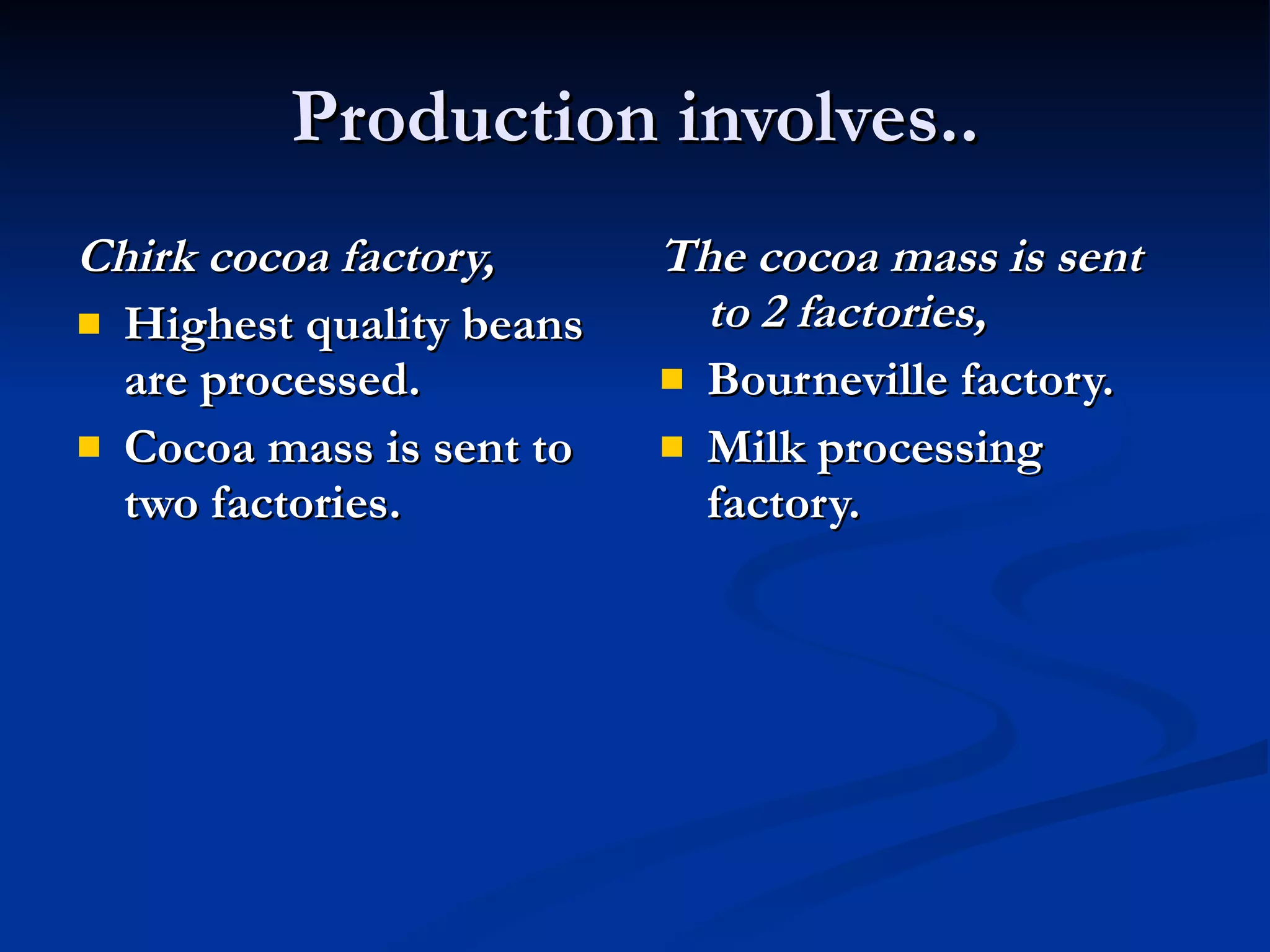 Production involves.. Chirk cocoa factory, Highest quality beans are processed. Cocoa mass is sent to two factories. The cocoa mass is sent to 2 factories, Bourneville factory. Milk processing factory. 