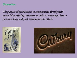 Promotion

The purpose of promotion is to communicate directly with
potential or existing customers, in order to encourage them to
purchase dairy milk and recommend it to others.
 