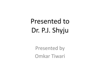 Presented to
Dr. P.J. Shyju

 Presented by
 Omkar Tiwari
 