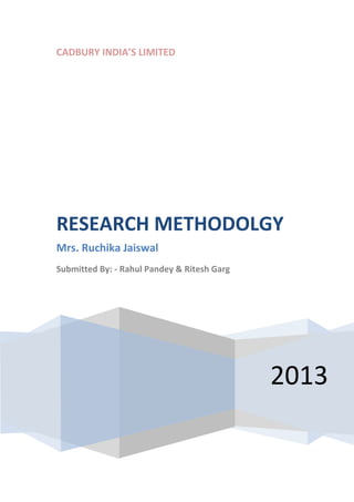 CADBURY INDIA’S LIMITED




RESEARCH METHODOLGY
Mrs. Ruchika Jaiswal
Submitted By: - Rahul Pandey & Ritesh Garg




                                             2013
 