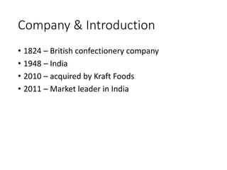 Company & Introduction
• 1824 – British confectionery company
• 1948 – India
• 2010 – acquired by Kraft Foods
• 2011 – Market leader in India
 