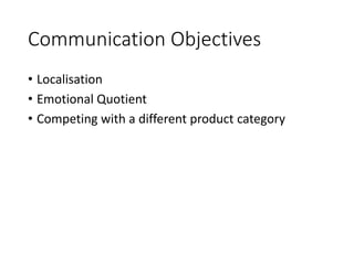 Communication Objectives
• Localisation
• Emotional Quotient
• Competing with a different product category
 
