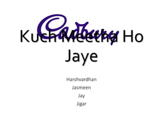 Kuch Meetha Ho 
Jaye 
Harshvardhan 
Jasmeen 
Jay 
Jigar 
 