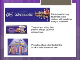 This is how Cadbury
developed public
relations with people as
a way of promotion.
They ask you to buy their
product and get your own
pictured mug.
Promotion offers either to clear the
stock or to increase their sale.
 