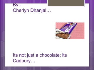 By:-
Cherlyn Dhanjal…
Its not just a chocolate; its
Cadbury…
 