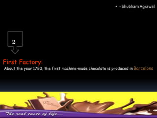 2
First Factory:
About the year 1780, the first machine-made chocolate is produced in Barcelona
• - ShubhamAgrawal
 
