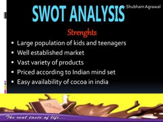 Strenghts
 Large population of kids and teenagers
 Well established market
 Vast variety of products
 Priced according to Indian mind set
 Easy availability of cocoa in india
• - ShubhamAgrawal
 