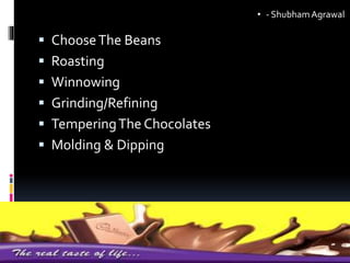  ChooseThe Beans
 Roasting
 Winnowing
 Grinding/Refining
 TemperingThe Chocolates
 Molding & Dipping
• - ShubhamAgrawal
 