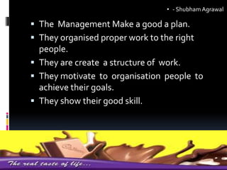  The Management Make a good a plan.
 They organised proper work to the right
people.
 They are create a structure of work.
 They motivate to organisation people to
achieve their goals.
 They show their good skill.
• - ShubhamAgrawal
 