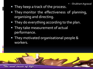  They keep a track of the process.
 They monitor the effectiveness of planning,
organising and directing.
 They do everything according to the plan.
 They take measurement of actual
performance.
 They motivated organisational people &
workers.
• - ShubhamAgrawal
 