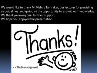 We would like to thank Mr.VishnuTamrakar, our lecturer for providing
us guidelines and giving us the opportunity to exploit our knowledge.
We thankyou everyone for their support .
We hope you enjoyed the presentation.
 