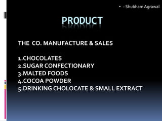 PRODUCT
THE CO. MANUFACTURE & SALES
1.CHOCOLATES
2.SUGAR CONFECTIONARY
3.MALTED FOODS
4.COCOA POWDER
5.DRINKING CHOLOCATE & SMALL EXTRACT
• - ShubhamAgrawal
 