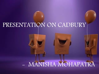 PRESENTATION ON CADBURY
- MANISHA MOHAPATRA
 