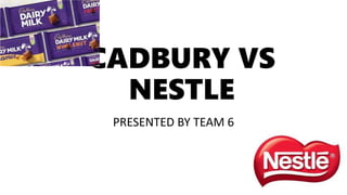 CADBURY VS
NESTLE
PRESENTED BY TEAM 6
 