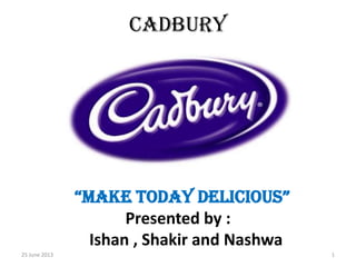 Cadbury
“make today delicious”
Presented by :
Ishan , Shakir and Nashwa
25 June 2013 1
 