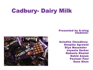 Cadbury- Dairy Milk


              Presented by A-wing
                        students-


               Anindita Choudhury
                  Deepika Agrawal
                  Diya Mazumder
                   Joyeeta Sarkar
                   Nabeela Khaled
                      Nahid Anjum
                      Poulami Paul
                        Sana Khan
 