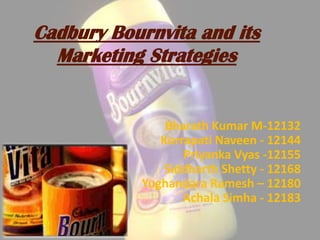 Cadbury Bournvita and its
Marketing Strategies
Bharath Kumar M-12132
Korrapati Naveen - 12144
Priyanka Vyas -12155
Siddharth Shetty - 12168
Yughandara Ramesh – 12180
Achala Simha - 12183
 