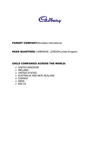 PARENT COMPANY:Mondelez International.
HEAD QUARTERS: UXBRIDGE, LONDON,United Kingdom.
CHILD COMPANIES ACROSS THE WORLD:
 UNITED KINGDOM
 IRELAND
 UNITED STATES
 AUSTRALIA AND NEW ZEALAND
 CANADA
 INDIA
 MALTA
 