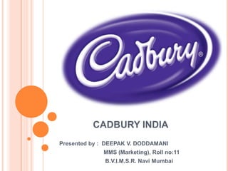             CADBURY INDIA  Presented by :  DEEPAK V. DODDAMANI                             MMS (Marketing), Roll no:11                              B.V.I.M.S.R. Navi Mumbai  
