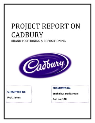 PROJECT REPORT ON
   CADBURY
   BRAND POSITIONING & REPOSITIONING




                            SUBMITTED BY:
SUBMITTED TO:
                            Snehal M. Doddamani
Prof. James
                            Roll no: 120
 
