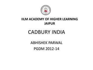 IILM ACADEMY OF HIGHER LEARNING
            JAIPUR

   CADBURY INDIA
     ABHISHEK PARWAL
      PGDM 2012-14
 