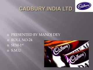 CADBURY INDIA LTD. PRESENTED BY MANOJ DEY ROLL NO-24 SEM-1st S.M.U 