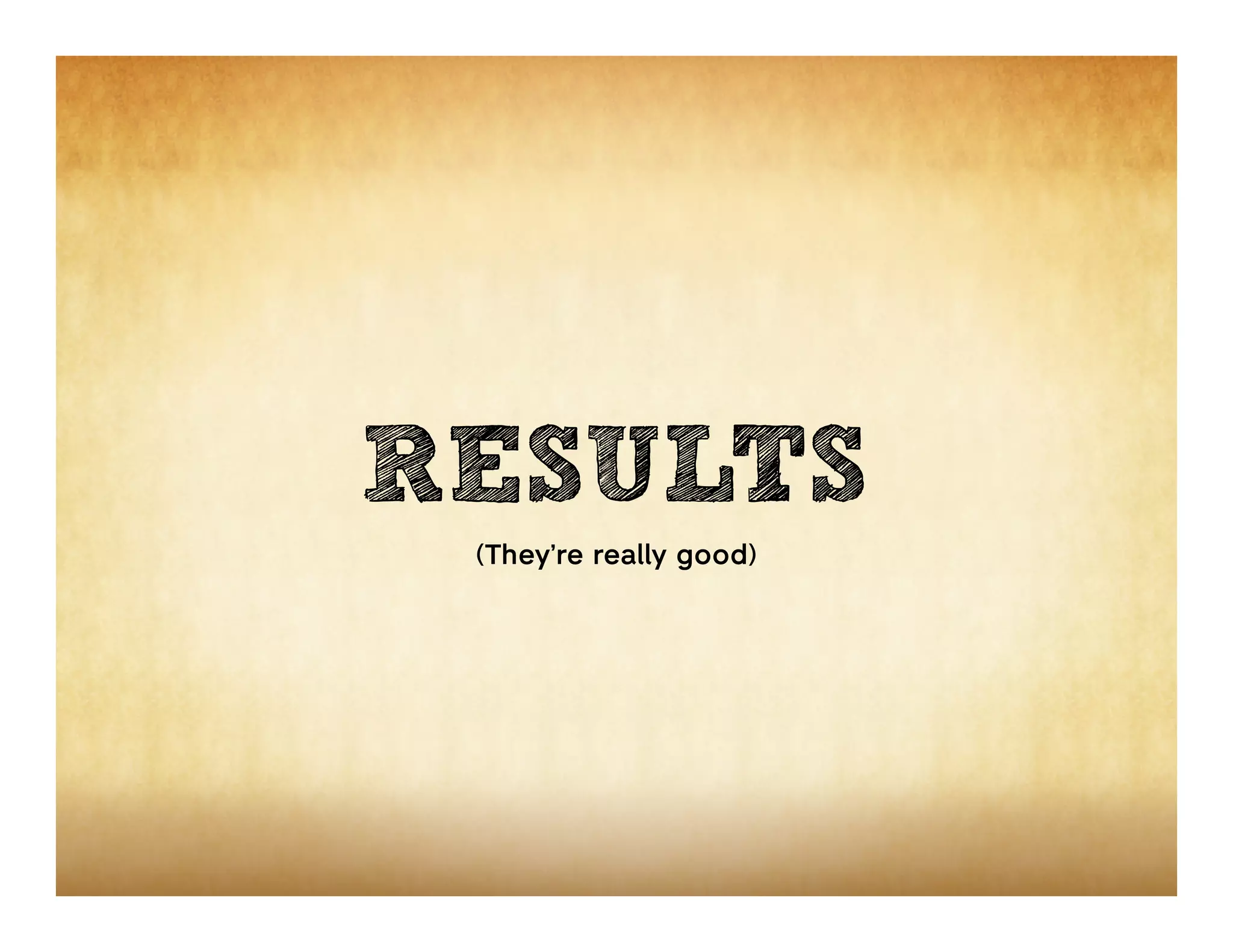 RESULTS
 (They’re really good)
 
