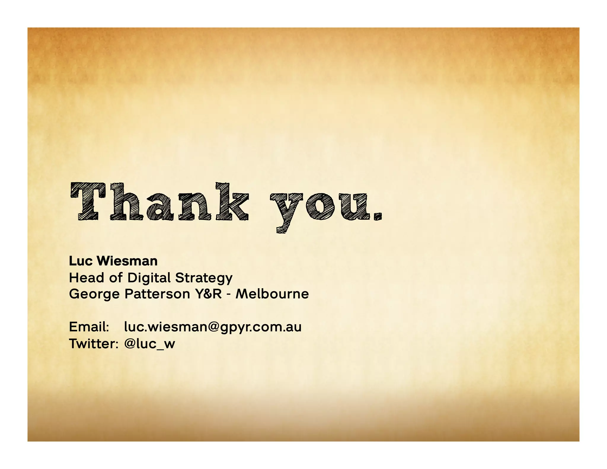 Thank you.
Luc Wiesman
Head of Digital Strategy
George Patterson Y&R - Melbourne

Email: luc.wiesman@gpyr.com.au
Twitter: @luc_w
 