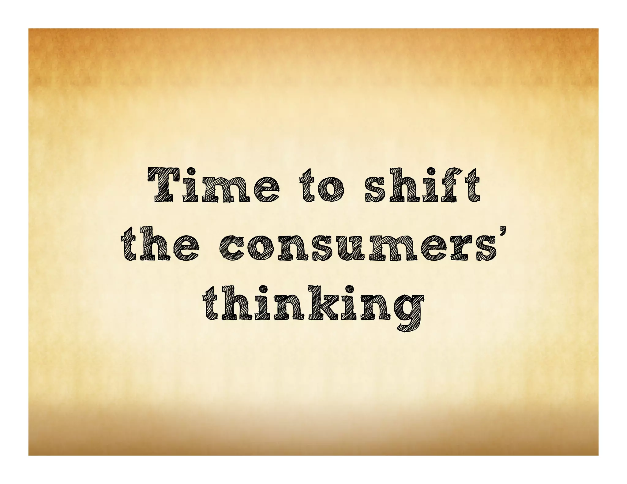 Time to shift
the consumers’
   thinking
 
